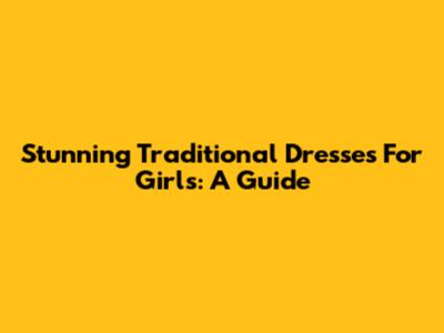 Stunning Traditional Dresses For Girls: A Guide