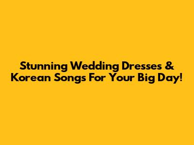 Stunning Wedding Dresses & Korean Songs For Your Big Day!
