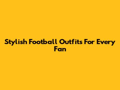 Stylish Football Outfits For Every Fan