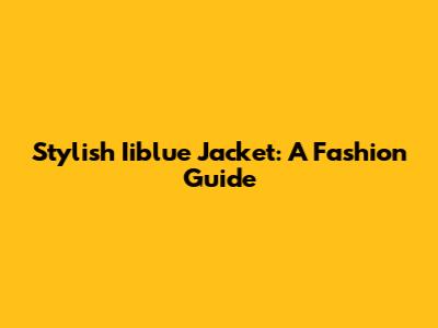 Stylish Iiblue Jacket: A Fashion Guide