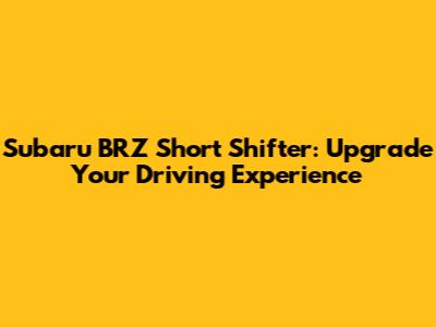 Subaru BRZ Short Shifter: Upgrade Your Driving Experience
