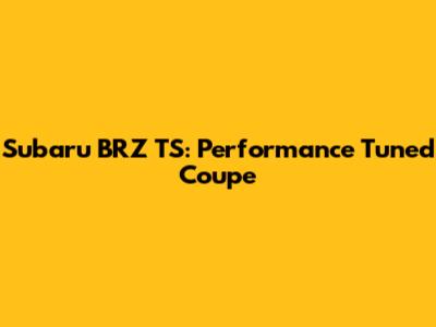 Subaru BRZ TS: Performance Tuned Coupe