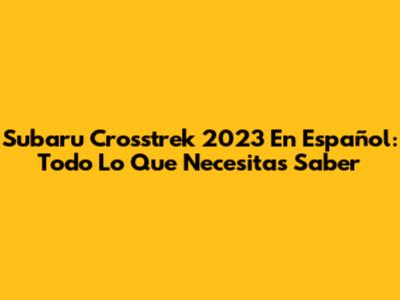 Subaru Crosstrek 2023 En Español: Todo Lo Que Necesitas Saber