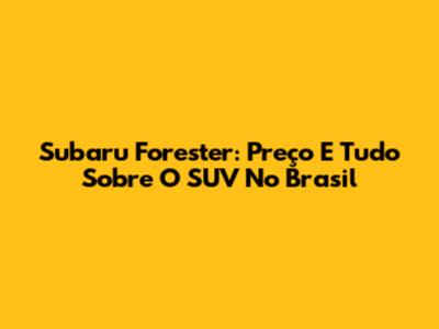 Subaru Forester: Preço E Tudo Sobre O SUV No Brasil