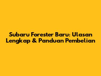 Subaru Forester Baru: Ulasan Lengkap & Panduan Pembelian