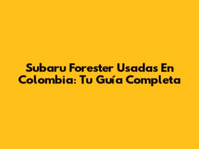 Subaru Forester Usadas En Colombia: Tu Guía Completa