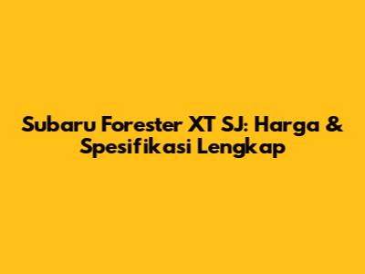 Subaru Forester XT SJ: Harga & Spesifikasi Lengkap