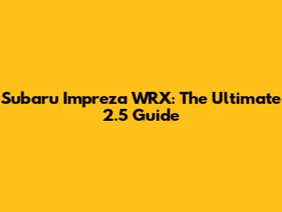 Subaru Impreza WRX: The Ultimate 2.5 Guide