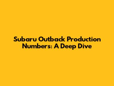 Subaru Outback Production Numbers: A Deep Dive