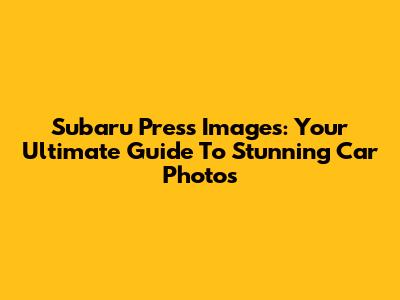 Subaru Press Images: Your Ultimate Guide To Stunning Car Photos