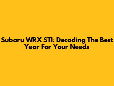 Subaru WRX STI: Decoding The Best Year For Your Needs