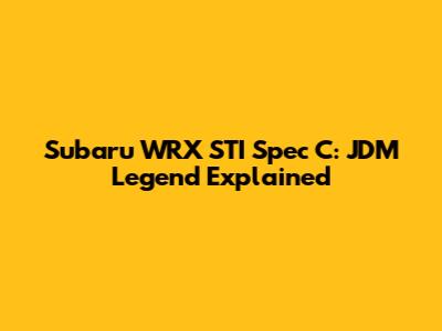Subaru WRX STI Spec C: JDM Legend Explained