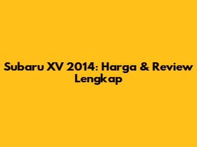 Subaru XV 2014: Harga & Review Lengkap