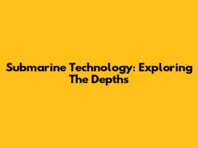 Submarine Technology: Exploring The Depths
