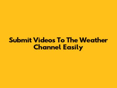 Submit Videos To The Weather Channel Easily