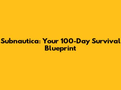 Subnautica: Your 100-Day Survival Blueprint