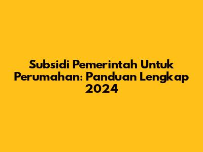 Subsidi Pemerintah Untuk Perumahan: Panduan Lengkap 2024