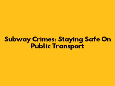 Subway Crimes: Staying Safe On Public Transport