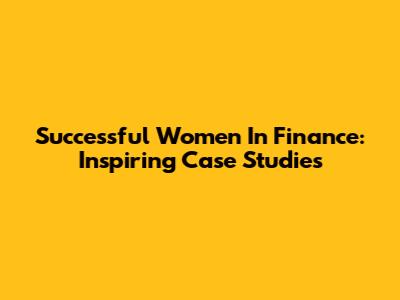 Successful Women In Finance: Inspiring Case Studies