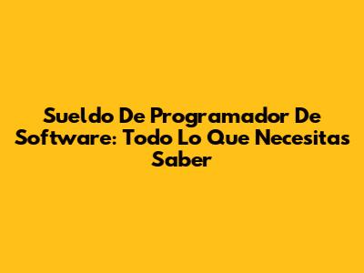 Sueldo De Programador De Software: Todo Lo Que Necesitas Saber
