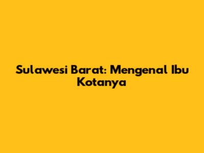 Sulawesi Barat: Mengenal Ibu Kotanya