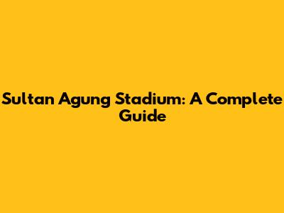 Sultan Agung Stadium: A Complete Guide