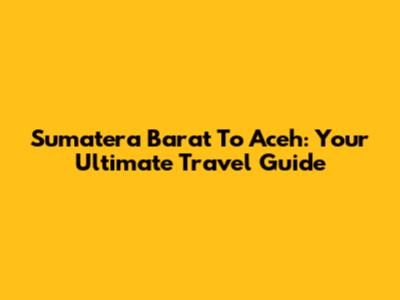 Sumatera Barat To Aceh: Your Ultimate Travel Guide
