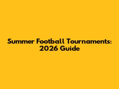 Summer Football Tournaments: 2026 Guide