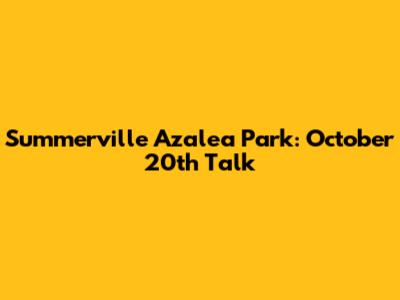 Summerville Azalea Park: October 20th Talk