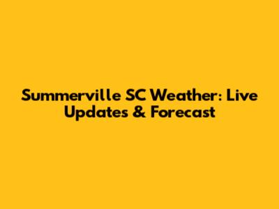 Summerville SC Weather: Live Updates & Forecast