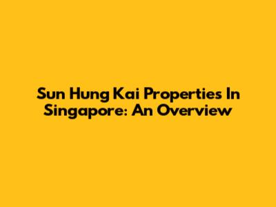 Sun Hung Kai Properties In Singapore: An Overview