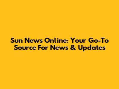 Sun News Online: Your Go-To Source For News & Updates