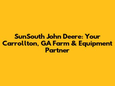 SunSouth John Deere: Your Carrollton, GA Farm & Equipment Partner