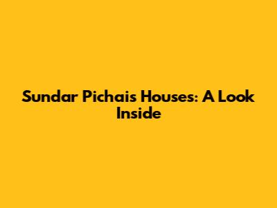 Sundar Pichai's Houses: A Look Inside