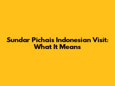 Sundar Pichai's Indonesian Visit: What It Means