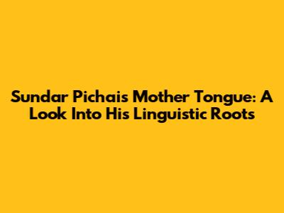 Sundar Pichai's Mother Tongue: A Look Into His Linguistic Roots