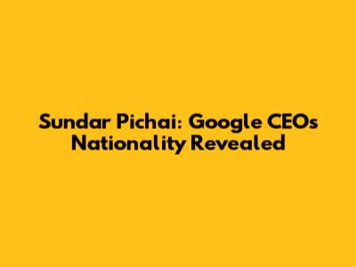 Sundar Pichai: Google CEO's Nationality Revealed