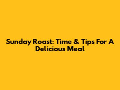 Sunday Roast: Time & Tips For A Delicious Meal