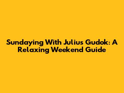 Sundaying With Julius Gudok: A Relaxing Weekend Guide