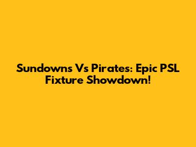 Sundowns Vs Pirates: Epic PSL Fixture Showdown!
