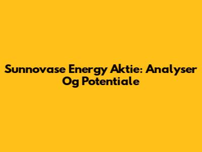 Sunnovase Energy Aktie: Analyser Og Potentiale