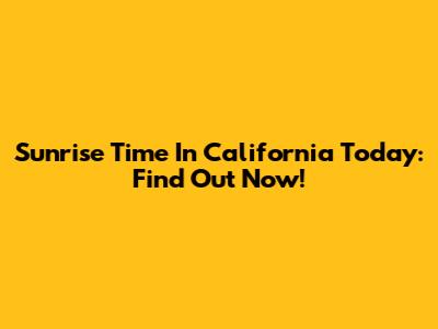 Sunrise Time In California Today: Find Out Now!