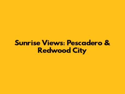 Sunrise Views: Pescadero & Redwood City