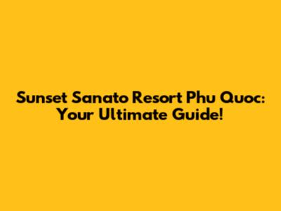 Sunset Sanato Resort Phu Quoc: Your Ultimate Guide!