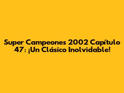 Super Campeones 2002 Capítulo 47: ¡Un Clásico Inolvidable!