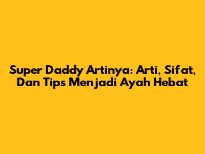 Super Daddy Artinya: Arti, Sifat, Dan Tips Menjadi Ayah Hebat