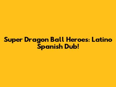 Super Dragon Ball Heroes: Latino Spanish Dub!