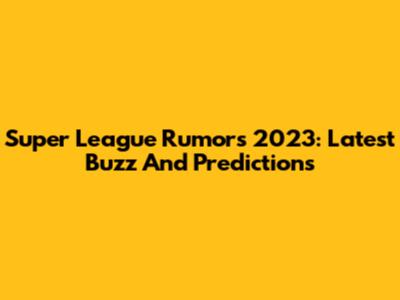 Super League Rumors 2023: Latest Buzz And Predictions