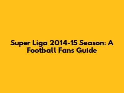 Super Liga 2014-15 Season: A Football Fan's Guide