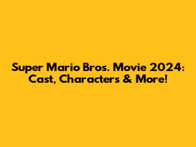 Super Mario Bros. Movie 2024: Cast, Characters & More!